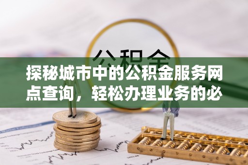 清镇探秘城市中的公积金服务网点查询，轻松办理业务的必备指南