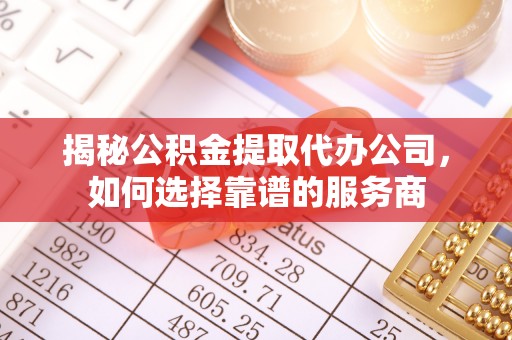 清镇揭秘公积金提取代办公司，如何选择靠谱的服务商