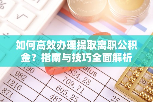 清镇如何高效办理提取离职公积金？指南与技巧全面解析