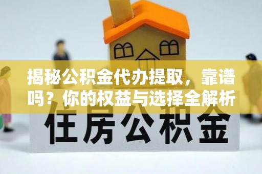 清镇揭秘公积金代办提取，靠谱吗？你的权益与选择全解析