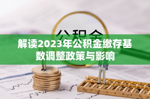 清镇解读2023年公积金缴存基数调整政策与影响
