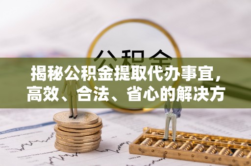 清镇揭秘公积金提取代办事宜，高效、合法、省心的解决方案
