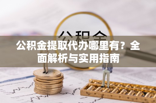 清镇公积金提取代办哪里有？全面解析与实用指南