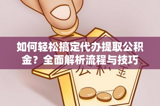 清镇如何轻松搞定代办提取公积金？全面解析流程与技巧