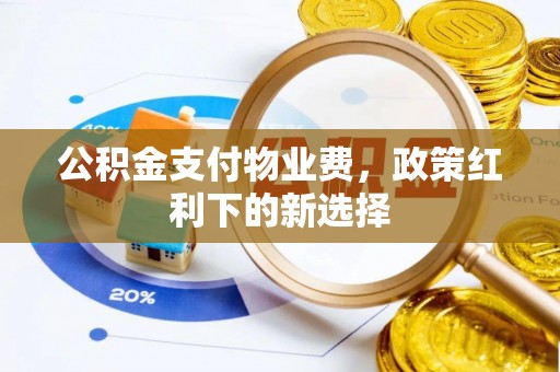清镇公积金支付物业费，政策红利下的新选择