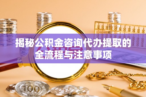 清镇揭秘公积金咨询代办提取的全流程与注意事项