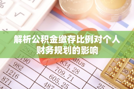 清镇解析公积金缴存比例对个人财务规划的影响