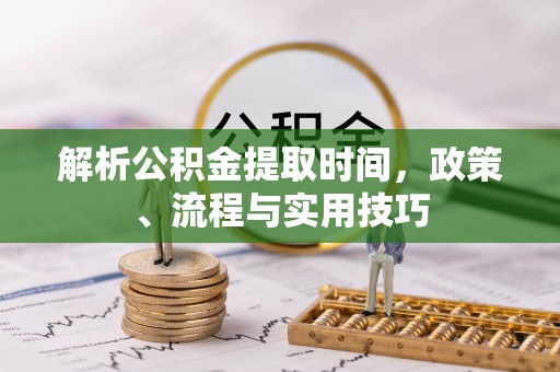 清镇解析公积金提取时间，政策、流程与实用技巧