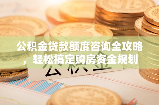 清镇公积金贷款额度咨询全攻略，轻松搞定购房资金规划