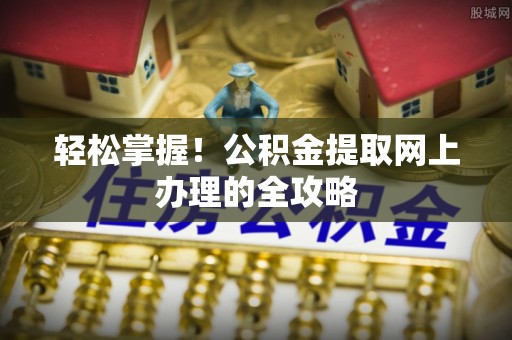 清镇轻松掌握！公积金提取网上办理的全攻略