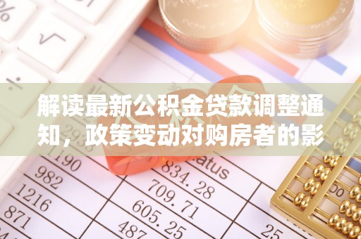 清镇解读最新公积金贷款调整通知，政策变动对购房者的影响