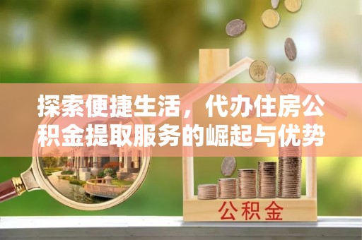 清镇探索便捷生活，代办住房公积金提取服务的崛起与优势