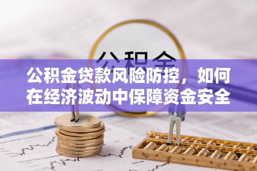 清镇公积金贷款风险防控，如何在经济波动中保障资金安全