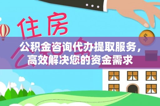 清镇公积金咨询代办提取服务，高效解决您的资金需求