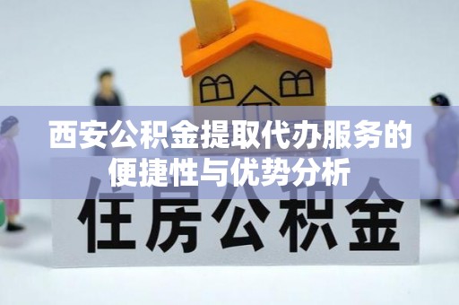 清镇西安公积金提取代办服务的便捷性与优势分析