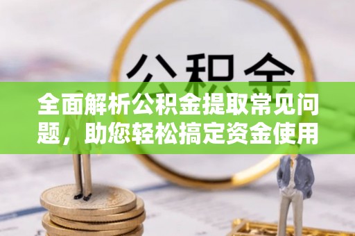 清镇全面解析公积金提取常见问题，助您轻松搞定资金使用