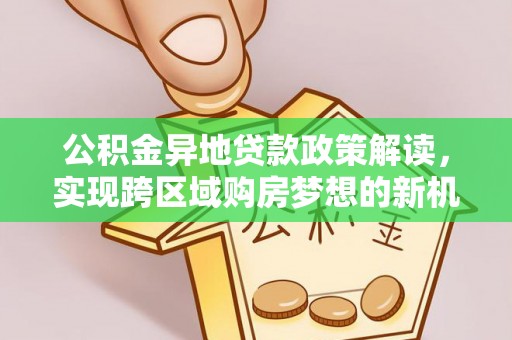 清镇公积金异地贷款政策解读，实现跨区域购房梦想的新机遇