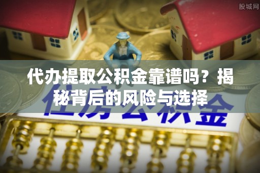 清镇代办提取公积金靠谱吗？揭秘背后的风险与选择