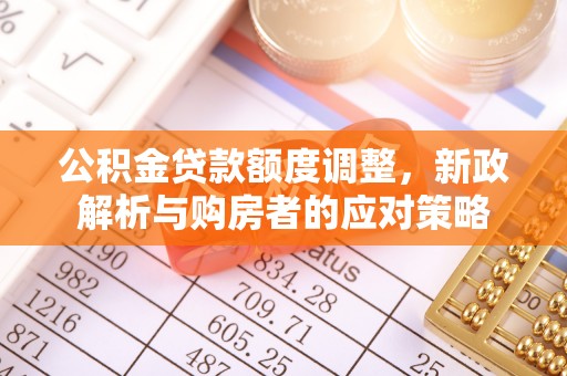 清镇公积金贷款额度调整，新政解析与购房者的应对策略