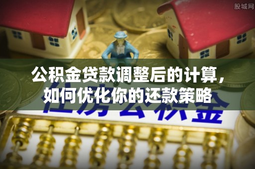 清镇公积金贷款调整后的计算，如何优化你的还款策略