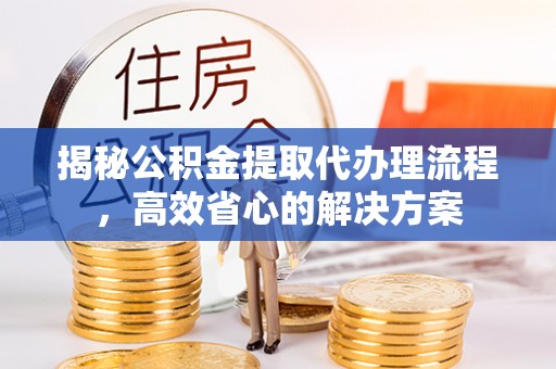 清镇揭秘公积金提取代办理流程，高效省心的解决方案