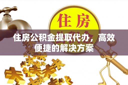 清镇住房公积金提取代办，高效便捷的解决方案