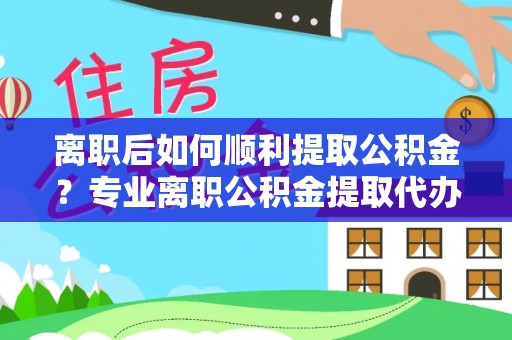 清镇离职后如何顺利提取公积金？专业离职公积金提取代办服务指南