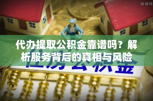 清镇代办提取公积金靠谱吗？解析服务背后的真相与风险