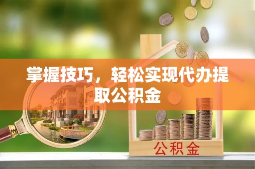 清镇掌握技巧，轻松实现代办提取公积金