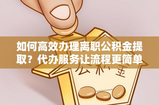 清镇如何高效办理离职公积金提取？代办服务让流程更简单