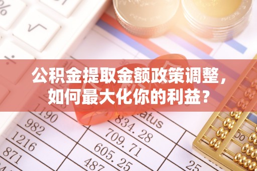 清镇公积金提取金额政策调整，如何最大化你的利益？