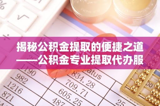 清镇揭秘公积金提取的便捷之道——公积金专业提取代办服务解析