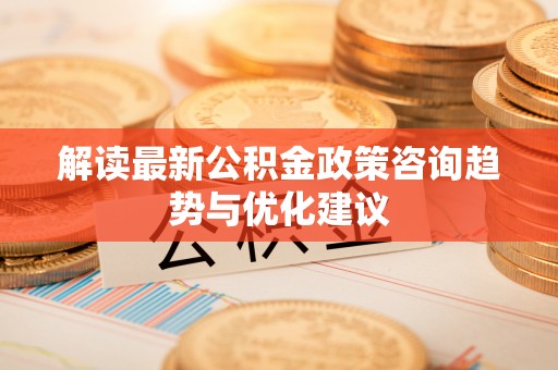 清镇解读最新公积金政策咨询趋势与优化建议