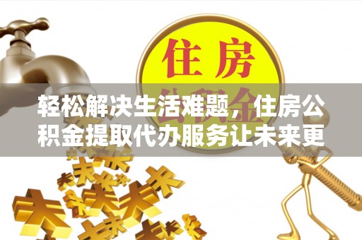 清镇轻松解决生活难题，住房公积金提取代办服务让未来更安心