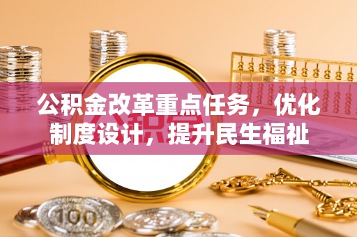 清镇公积金改革重点任务，优化制度设计，提升民生福祉