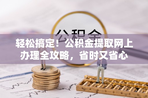 清镇轻松搞定！公积金提取网上办理全攻略，省时又省心