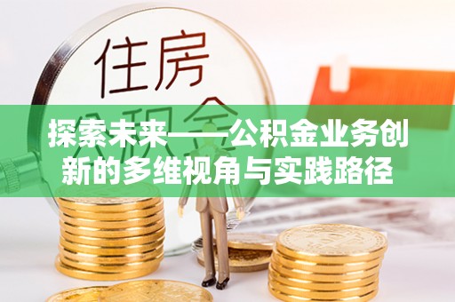 清镇探索未来——公积金业务创新的多维视角与实践路径