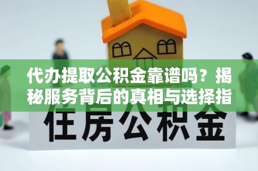 清镇代办提取公积金靠谱吗？揭秘服务背后的真相与选择指南