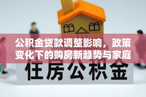 清镇公积金贷款调整影响，政策变化下的购房新趋势与家庭财务规划
