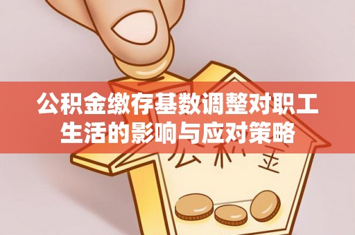 清镇公积金缴存基数调整对职工生活的影响与应对策略