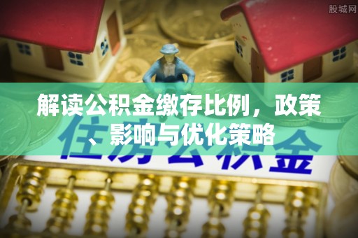 清镇解读公积金缴存比例，政策、影响与优化策略