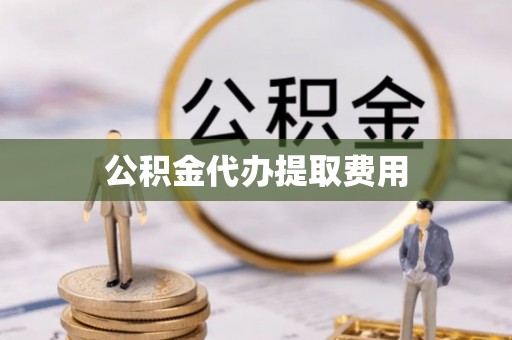 清镇公积金代办提取费用