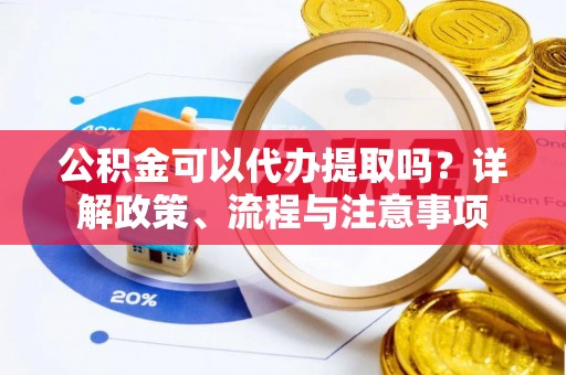 清镇公积金可以代办提取吗？详解政策、流程与注意事项