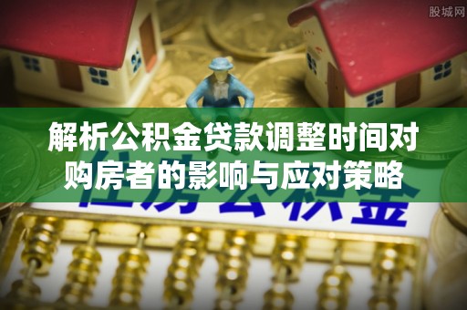 清镇解析公积金贷款调整时间对购房者的影响与应对策略