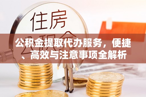 清镇公积金提取代办服务，便捷、高效与注意事项全解析