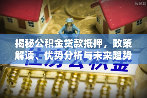 清镇揭秘公积金贷款抵押，政策解读、优势分析与未来趋势
