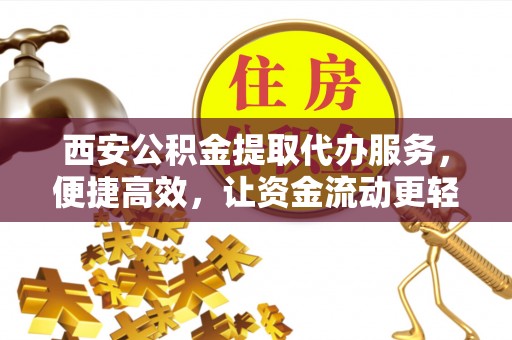 清镇西安公积金提取代办服务，便捷高效，让资金流动更轻松