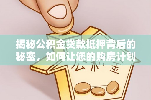 清镇揭秘公积金贷款抵押背后的秘密，如何让您的购房计划更轻松？