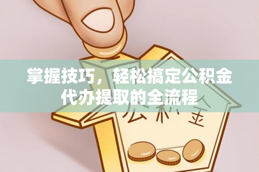 清镇掌握技巧，轻松搞定公积金代办提取的全流程