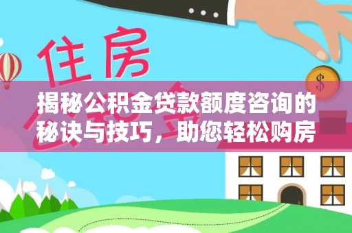 清镇揭秘公积金贷款额度咨询的秘诀与技巧，助您轻松购房！